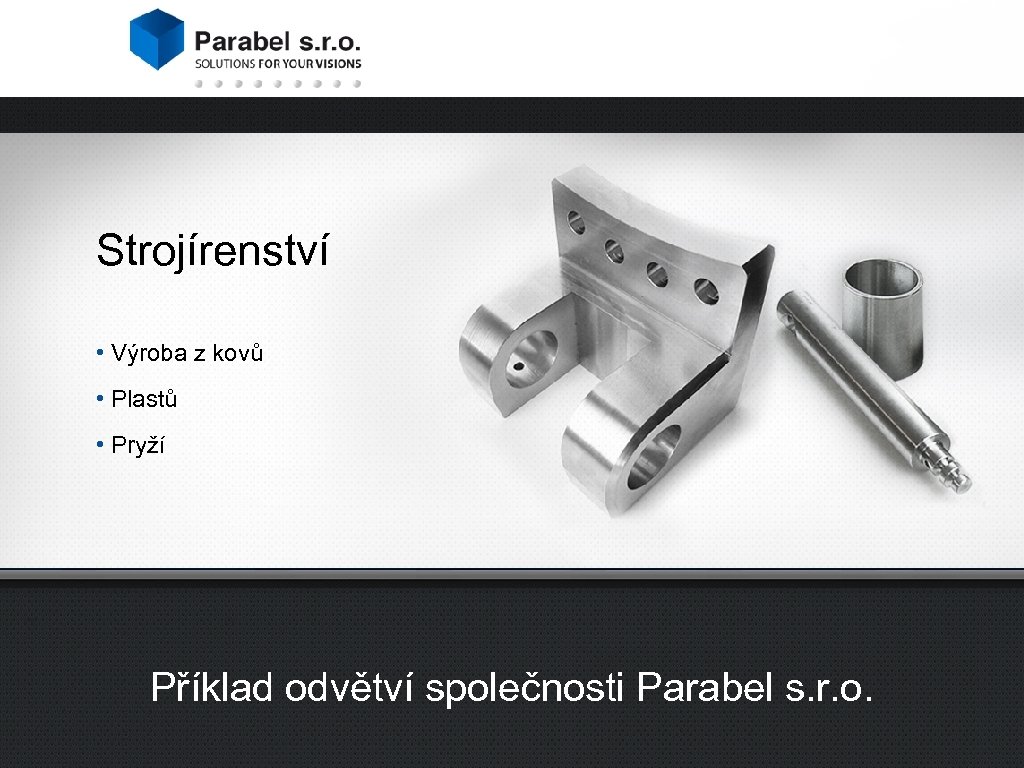 Strojírenství • Výroba z kovů • Plastů • Pryží Příklad odvětví společnosti Parabel s.