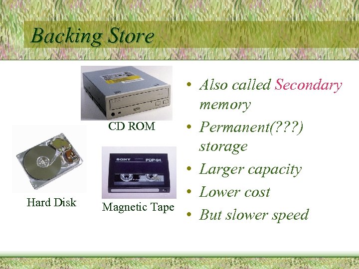 Backing Store CD ROM Hard Disk Magnetic Tape • Also called Secondary memory •