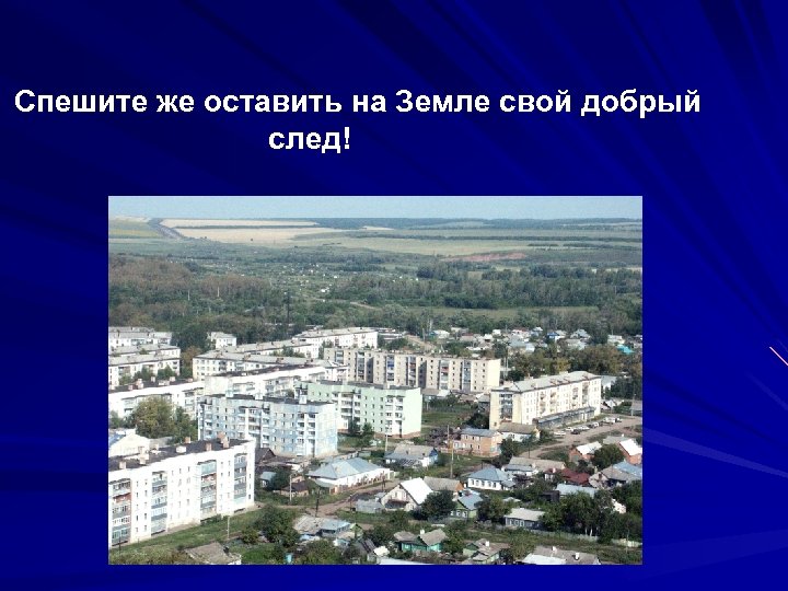 Спешите же оставить на Земле свой добрый след! 