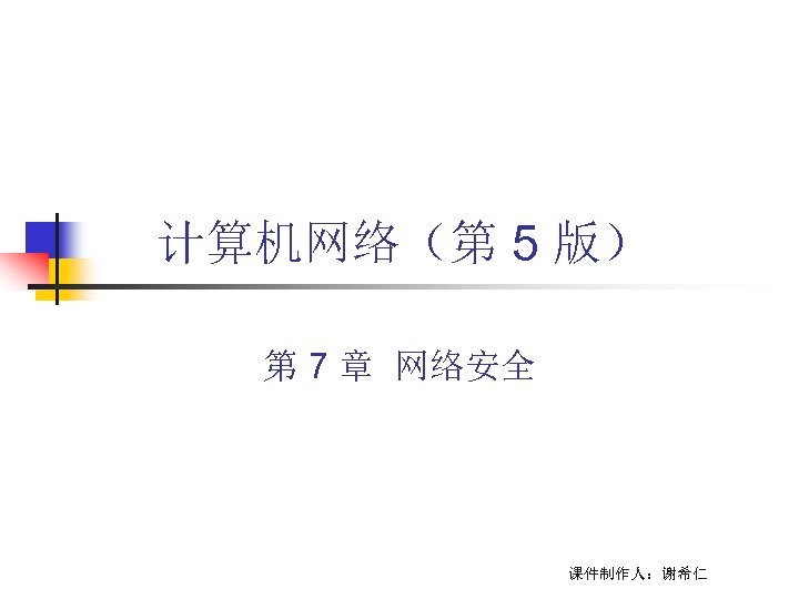 计算机网络（第 5 版） 第 7 章 网络安全 课件制作人：谢希仁 