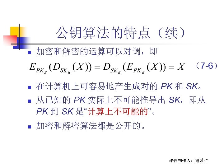 公钥算法的特点（续） n 加密和解密的运算可以对调，即 （7 -6） n n n 在计算机上可容易地产生成对的 PK 和 SK。 从已知的 PK