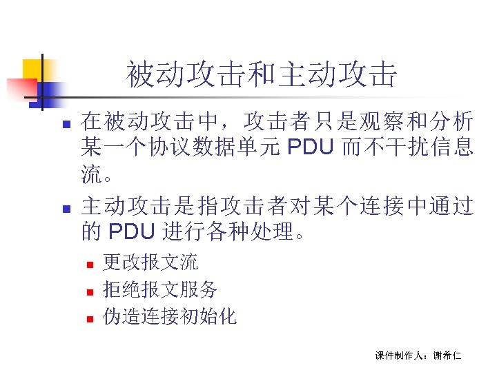 被动攻击和主动攻击 n n 在被动攻击中，攻击者只是观察和分析 某一个协议数据单元 PDU 而不干扰信息 流。 主动攻击是指攻击者对某个连接中通过 的 PDU 进行各种处理。 n n