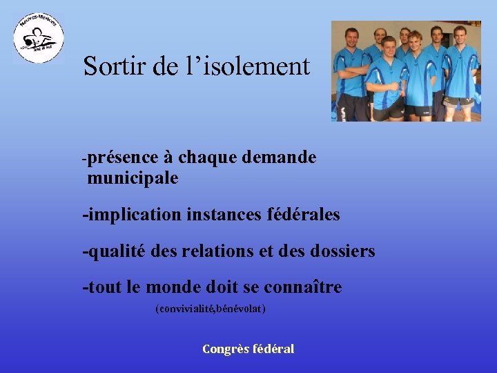 Sortir de l’isolement -présence à chaque demande municipale -implication instances fédérales -qualité des relations