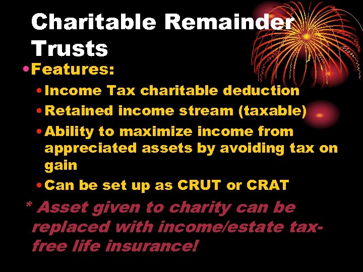 Charitable Remainder Trusts • Features: • Income Tax charitable deduction • Retained income stream