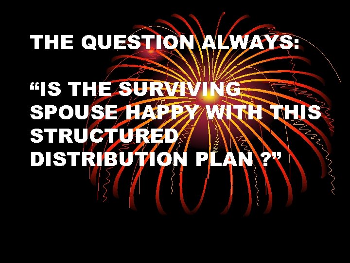 THE QUESTION ALWAYS: “IS THE SURVIVING SPOUSE HAPPY WITH THIS STRUCTURED DISTRIBUTION PLAN ?