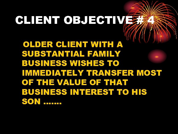 CLIENT OBJECTIVE # 4 OLDER CLIENT WITH A SUBSTANTIAL FAMILY BUSINESS WISHES TO IMMEDIATELY