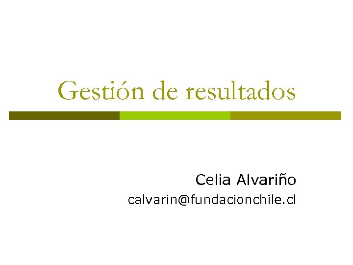 Gestión de resultados Celia Alvariño calvarin@fundacionchile. cl 