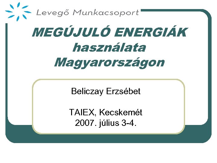 MEGÚJULÓ ENERGIÁK használata Magyarországon Beliczay Erzsébet TAIEX, Kecskemét 2007. július 3 -4. 