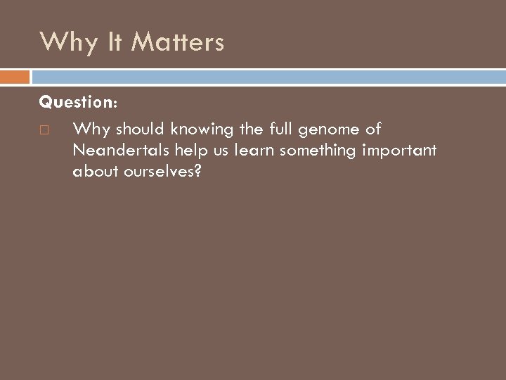 Why It Matters Question: Why should knowing the full genome of Neandertals help us