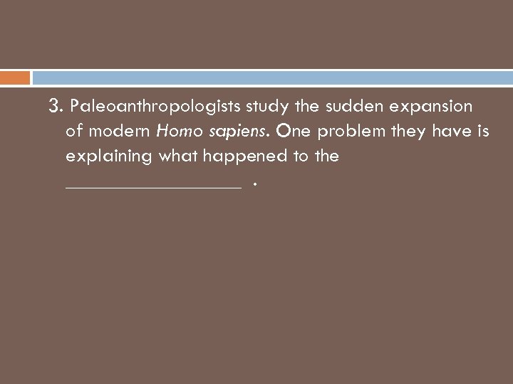 3. Paleoanthropologists study the sudden expansion of modern Homo sapiens. One problem they have