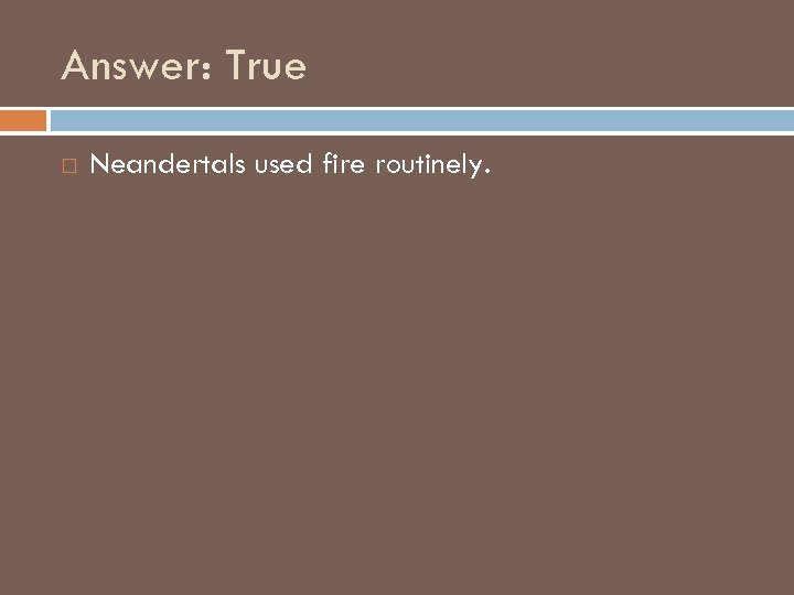 Answer: True Neandertals used fire routinely. 