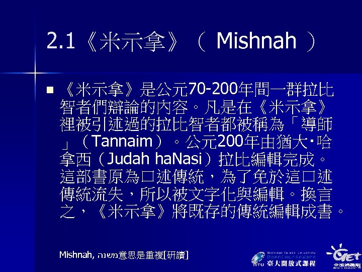 2. 1《米示拿》（ Mishnah ） n 《米示拿》是公元70 -200年間一群拉比 智者們辯論的內容。凡是在《米示拿》 裡被引述過的拉比智者都被稱為「導師 」（Tannaim）。公元200年由猶大‧哈 拿西（Judah ha. Nasi）拉比編輯完成。 這部書原為口述傳統，為了免於這口述