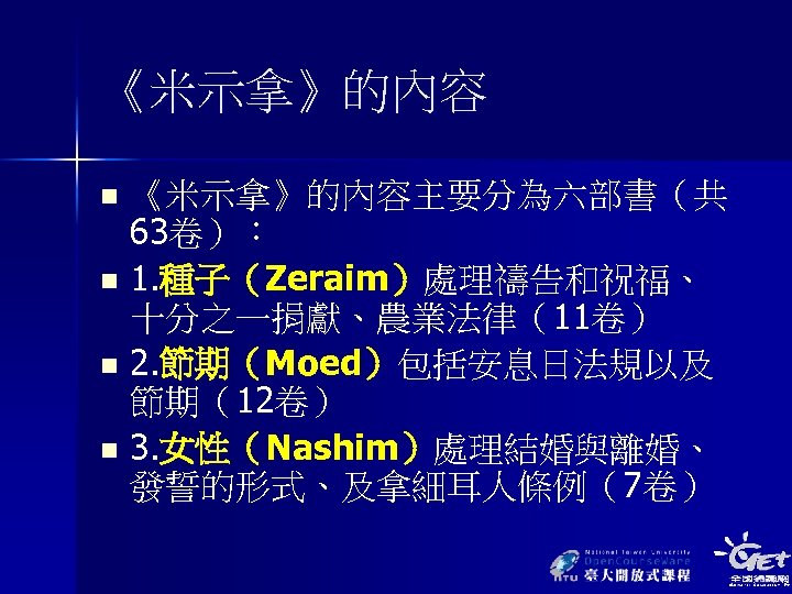 《米示拿》的內容主要分為六部書（共 63卷）： n 1. 種子（Zeraim）處理禱告和祝福、 十分之一捐獻、農業法律（11卷） n 2. 節期（Moed）包括安息日法規以及 節期（12卷） n 3. 女性（Nashim）處理結婚與離婚、 發誓的形式、及拿細耳人條例（7卷）