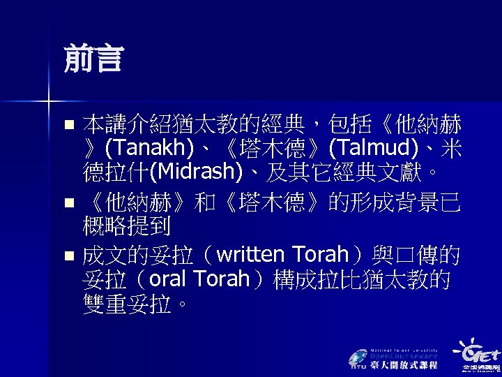 前言 本講介紹猶太教的經典，包括《他納赫 》(Tanakh)、《塔木德》(Talmud)、米 德拉什(Midrash)、及其它經典文獻。 n 《他納赫》和《塔木德》的形成背景已 概略提到 n 成文的妥拉（written Torah）與口傳的 妥拉（oral Torah）構成拉比猶太教的 雙重妥拉。 n