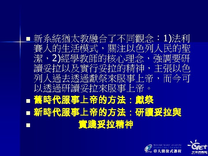 新系統猶太教融合了不同觀念： 1)法利 賽人的生活模式，關注以色列人民的聖 潔，2)經學教師的核心理念，強調要研 讀妥拉以及實行妥拉的精神，主張以色 列人過去透過獻祭來服事上帝，而今可 以透過研讀妥拉來服事上帝。 n 舊時代服事上帝的方法：獻祭 n 新時代服事上帝的方法：研讀妥拉與 n 實踐妥拉精神 n