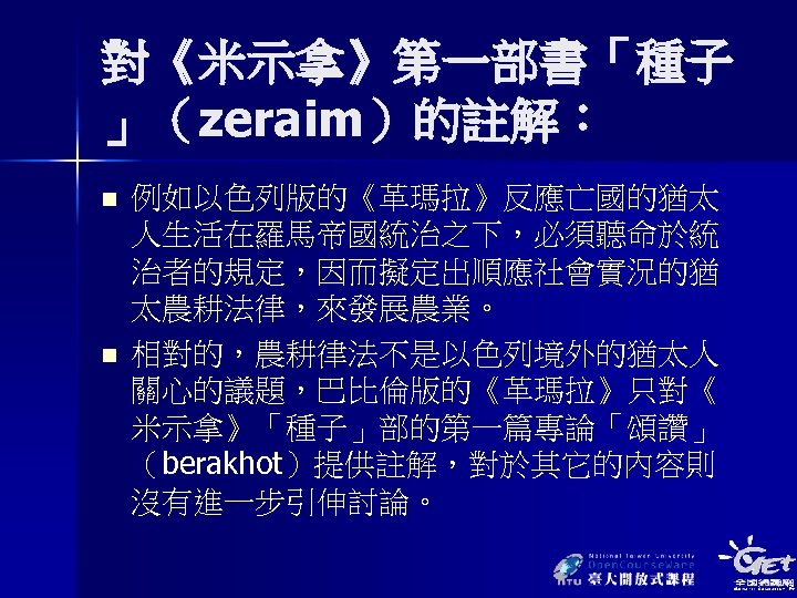 對《米示拿》第一部書「種子 」（zeraim）的註解： n n 例如以色列版的《革瑪拉》反應亡國的猶太 人生活在羅馬帝國統治之下，必須聽命於統 治者的規定，因而擬定出順應社會實況的猶 太農耕法律，來發展農業。 相對的，農耕律法不是以色列境外的猶太人 關心的議題，巴比倫版的《革瑪拉》只對《 米示拿》「種子」部的第一篇專論「頌讚」 （berakhot）提供註解，對於其它的內容則 沒有進一步引伸討論。 