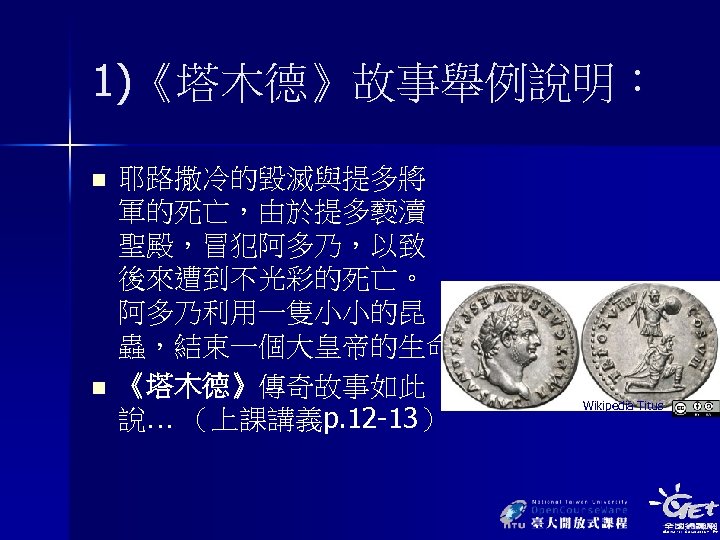 1)《塔木德》故事舉例說明： n n 耶路撒冷的毀滅與提多將 軍的死亡，由於提多褻瀆 聖殿，冒犯阿多乃，以致 後來遭到不光彩的死亡。 阿多乃利用一隻小小的昆 蟲，結束一個大皇帝的生命。 《塔木德》傳奇故事如此 說… （上課講義p. 12 -13）
