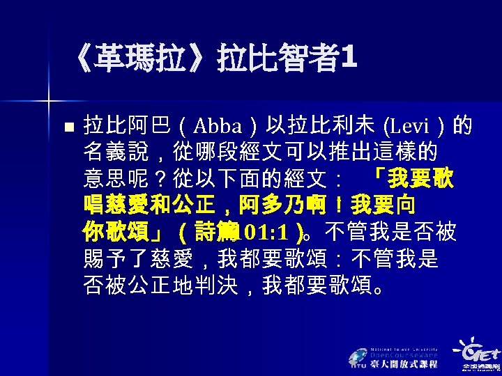 《革瑪拉》拉比智者1 n 拉比阿巴（Abba）以拉比利未（ ）的 Levi 名義說，從哪段經文可以推出這樣的 意思呢？從以下面的經文： 「我要歌 唱慈愛和公正，阿多乃啊！我要向 你歌頌」（詩篇 101: 1） 。不管我是否被 賜予了慈愛，我都要歌頌：不管我是