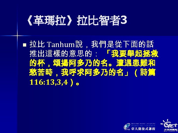 《革瑪拉》拉比智者3 n 拉比 Tanhum說，我們是從下面的話 推出這樣的意思的： 「我要舉起拯救 的杯，頌揚阿多乃的名。遭遇患難和 愁苦時，我呼求阿多乃的名」（詩篇 116: 13, 3, 4）。 
