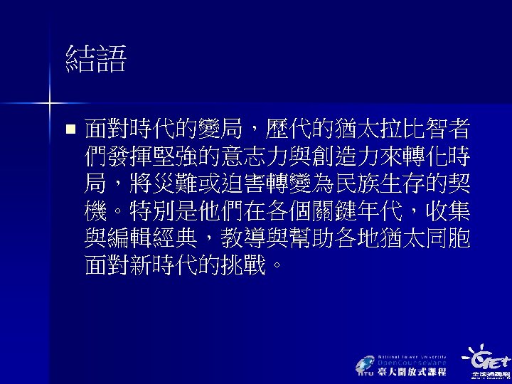 結語 n 面對時代的變局，歷代的猶太拉比智者 們發揮堅強的意志力與創造力來轉化時 局，將災難或迫害轉變為民族生存的契 機。特別是他們在各個關鍵年代，收集 與編輯經典，教導與幫助各地猶太同胞 面對新時代的挑戰。 