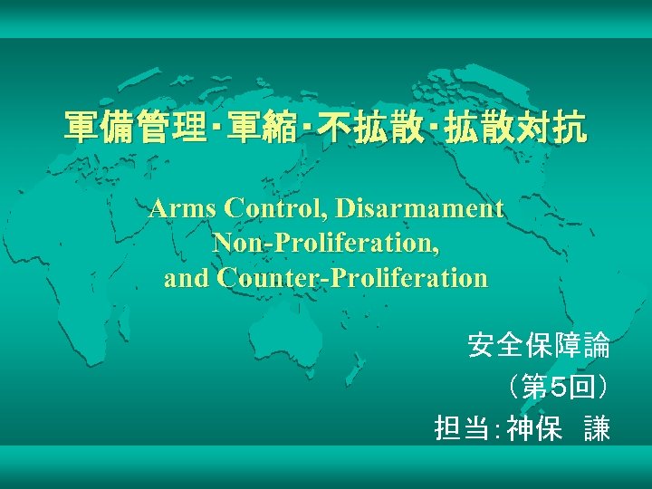 軍備管理・軍縮・不拡散・拡散対抗 Arms Control, Disarmament Non-Proliferation, and Counter-Proliferation 安全保障論 （第５回） 担当：神保　謙 