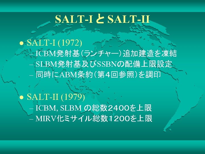 SALT-I と SALT-II l SALT-I (1972) – ICBM発射基（ランチャー）追加建造を凍結 – SLBM発射基及びSSBNの配備上限設定 – 同時にABM条約（第４回参照）を調印 l SALT-II