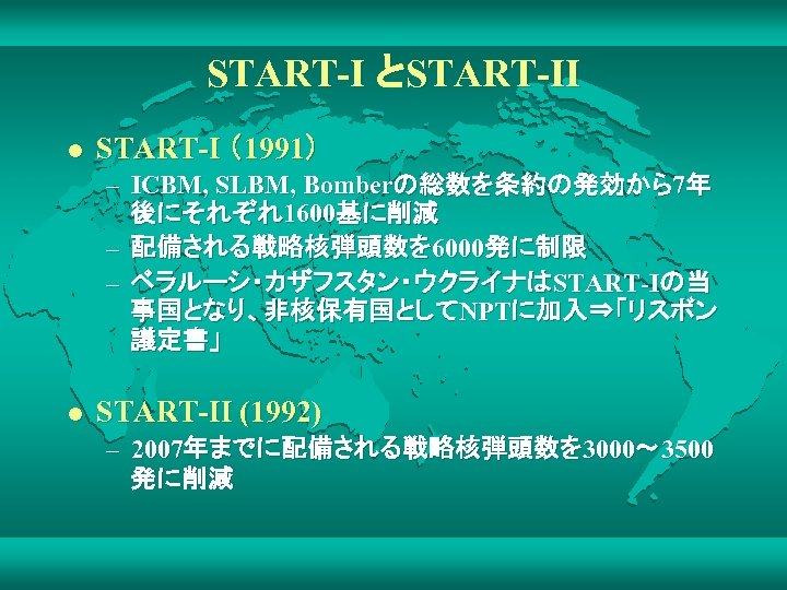 START-I とSTART-II l START-I （1991） – ICBM, SLBM, Bomberの総数を条約の発効から7年 後にそれぞれ1600基に削減 – 配備される戦略核弾頭数を 6000発に制限 –