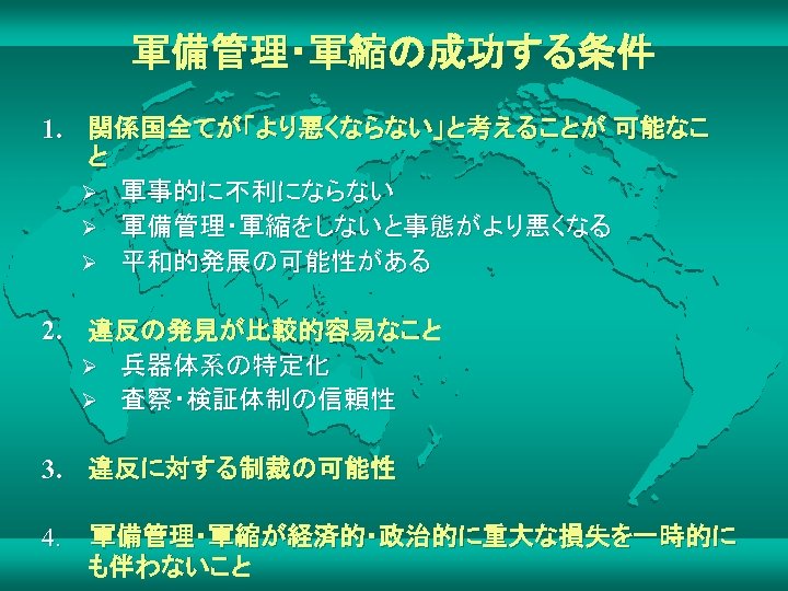 軍備管理・軍縮の成功する条件 1. 関係国全てが「より悪くならない」と考えることが 可能なこ と Ø 軍事的に不利にならない Ø 軍備管理・軍縮をしないと事態がより悪くなる Ø 平和的発展の可能性がある 2. 違反の発見が比較的容易なこと Ø