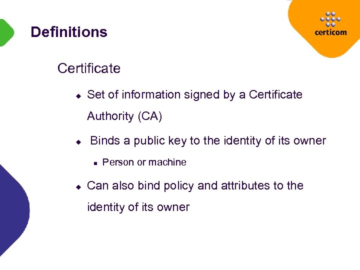 Definitions Certificate u Set of information signed by a Certificate Authority (CA) u Binds
