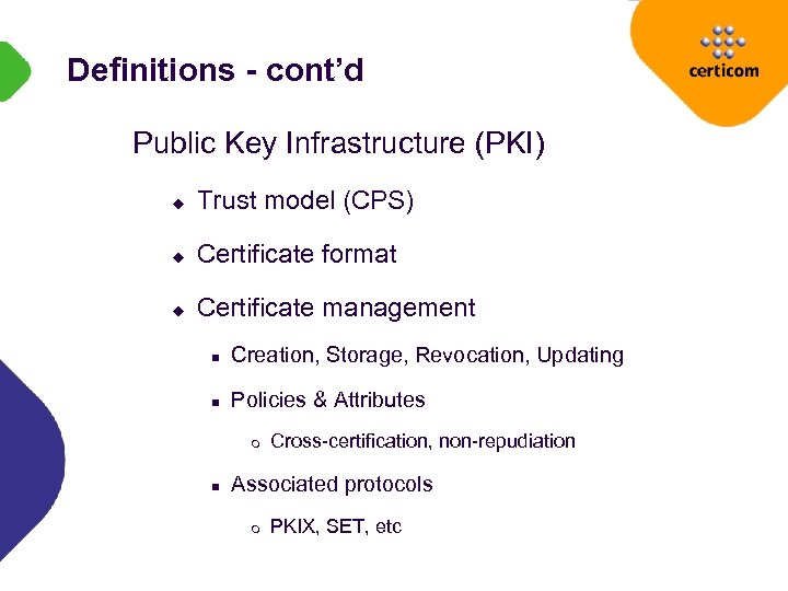 Definitions - cont’d Public Key Infrastructure (PKI) u Trust model (CPS) u Certificate format