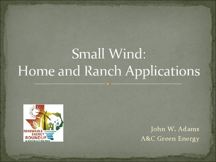 Small Wind: Home and Ranch Applications John W. Adams A&C Green Energy 