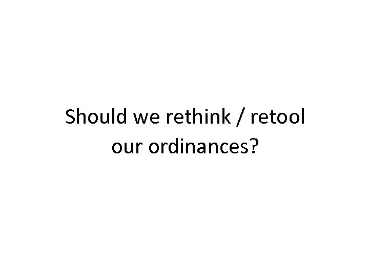 Should we rethink / retool our ordinances? 