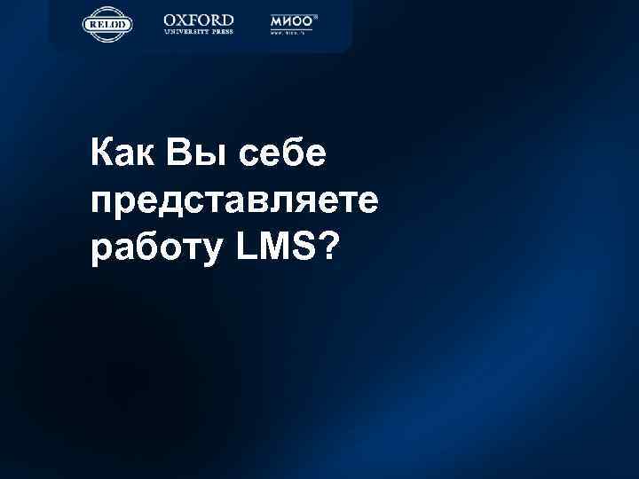 Как Вы себе представляете работу LMS? 