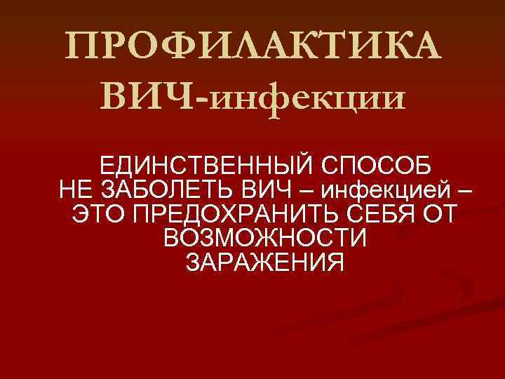 ПРОФИЛАКТИКА ВИЧ-инфекции ЕДИНСТВЕННЫЙ СПОСОБ НЕ ЗАБОЛЕТЬ ВИЧ – инфекцией – ЭТО ПРЕДОХРАНИТЬ СЕБЯ ОТ