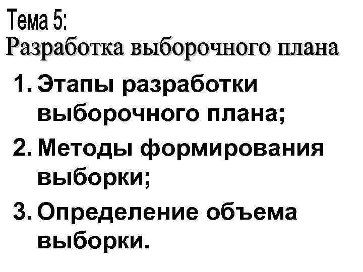 1. Этапы разработки выборочного плана; 2. Методы формирования выборки; 3. Определение объема выборки. 
