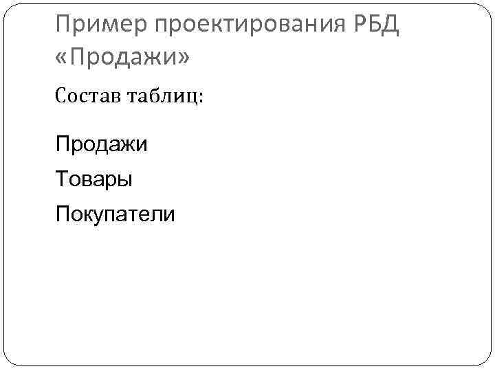 Пример проектирования РБД «Продажи» Состав таблиц: Продажи Товары Покупатели 