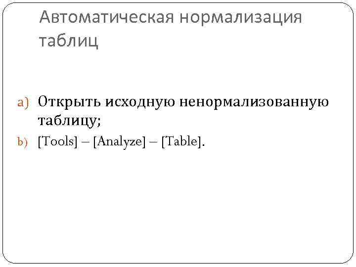 Автоматическая нормализация таблиц a) Открыть исходную ненормализованную таблицу; b) [Tools] – [Analyze] – [Table].