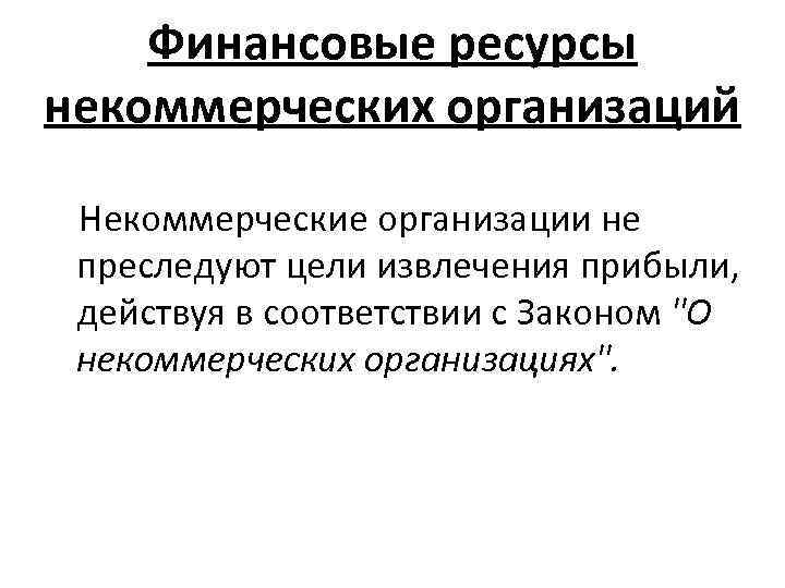 Финансовые ресурсы некоммерческих организаций Некоммерческие организации не преследуют цели извлечения прибыли, действуя в соответствии