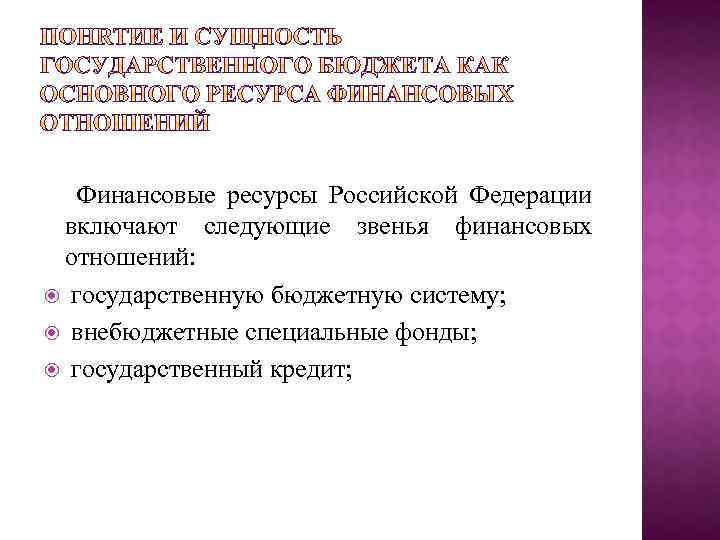 Финансовые ресурсы Российской Федерации включают следующие звенья финансовых отношений: государственную бюджетную систему; внебюджетные специальные
