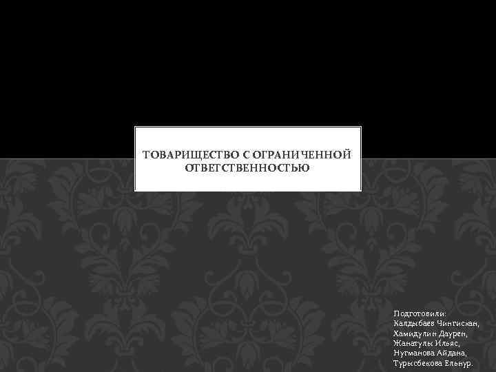 ТОВАРИЩЕСТВО С ОГРАНИЧЕННОЙ ОТВЕТСТВЕННОСТЬЮ Подготовили: Калдыбаев Чингисхан, Хамидулин Даурен, Жанатулы Ильяс, Нугманова Айдана, Турысбекова