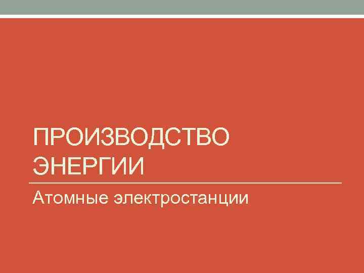 ПРОИЗВОДСТВО ЭНЕРГИИ Атомные электростанции 