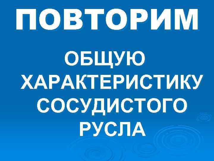 ПОВТОРИМ ОБЩУЮ ХАРАКТЕРИСТИКУ СОСУДИСТОГО РУСЛА 