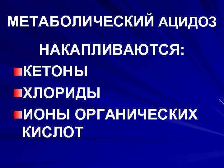 МЕТАБОЛИЧЕСКИЙ АЦИДОЗ НАКАПЛИВАЮТСЯ: КЕТОНЫ ХЛОРИДЫ ИОНЫ ОРГАНИЧЕСКИХ КИСЛОТ 