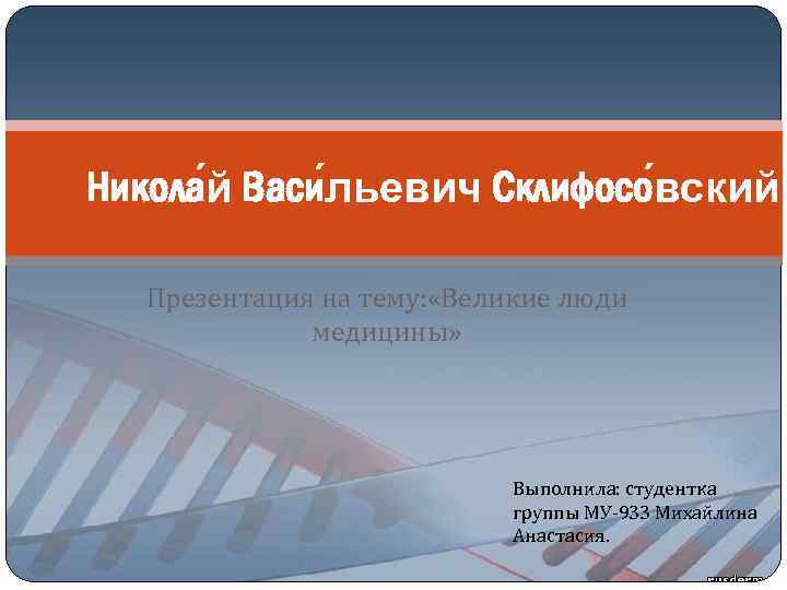 Никола й Васи льевич Склифосо вский Презентация на тему: «Великие люди медицины» Выполнила: студентка