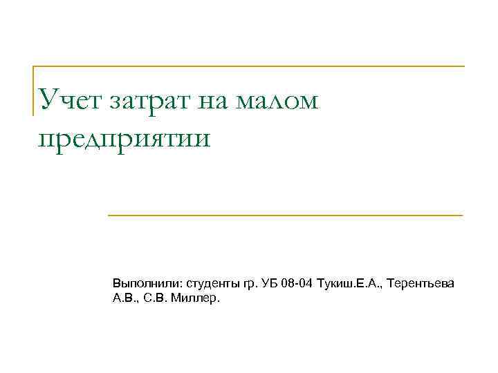 Учет затрат на малом предприятии Выполнили: студенты гр. УБ 08 -04 Тукиш. Е. А.