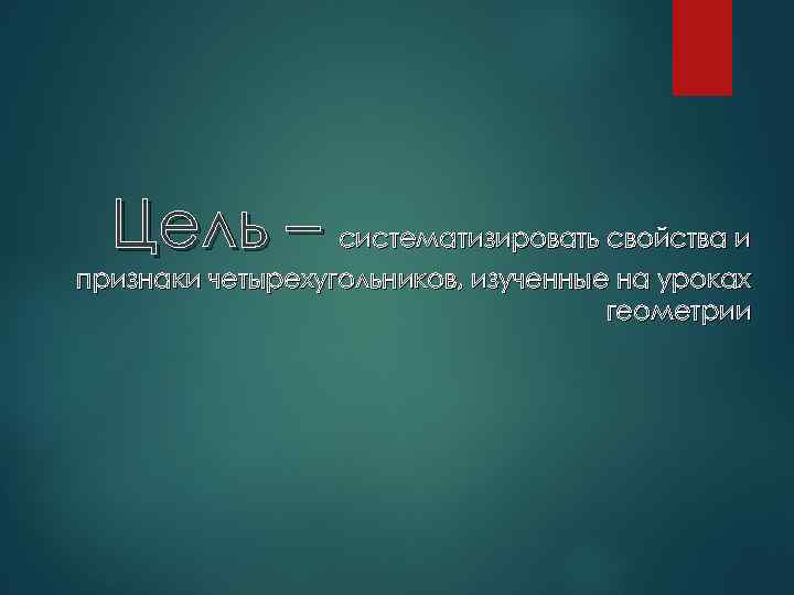 Цель – систематизировать свойства и признаки четырехугольников, изученные на уроках геометрии 