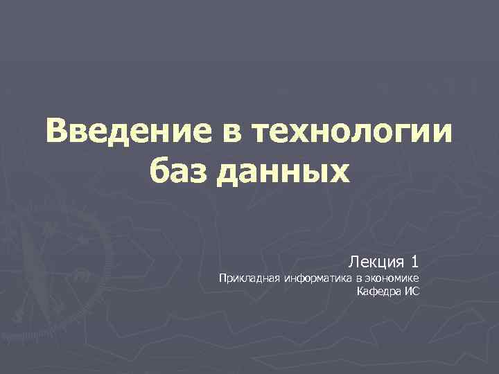 Введение в технологии баз данных Лекция 1 Прикладная информатика в экономике Кафедра ИС 