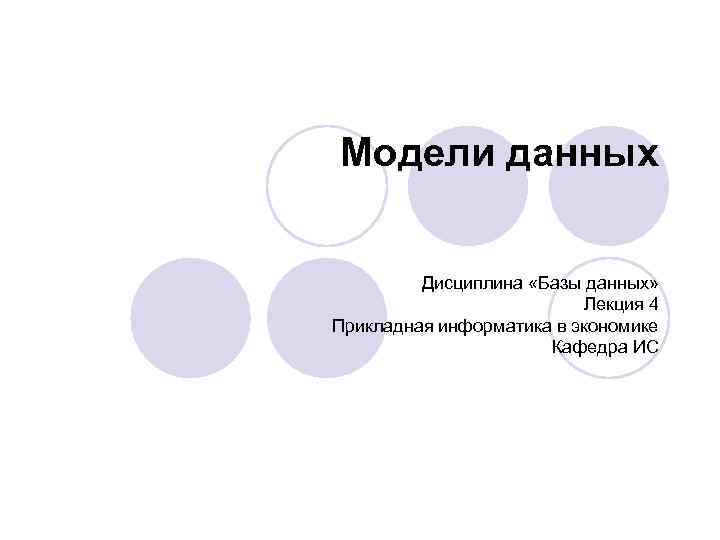 Модели данных Дисциплина «Базы данных» Лекция 4 Прикладная информатика в экономике Кафедра ИС 