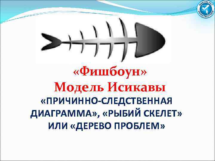  «Фишбоун» Модель Исикавы «ПРИЧИННО-СЛЕДСТВЕННАЯ ДИАГРАММА» , «РЫБИЙ СКЕЛЕТ» ИЛИ «ДЕРЕВО ПРОБЛЕМ» 
