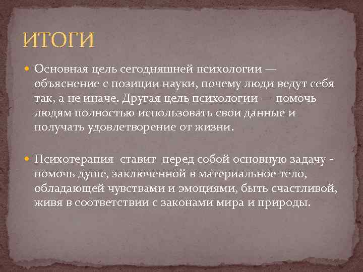 ИТОГИ Основная цель сегодняшней психологии — объяснение с позиции науки, почему люди ведут себя